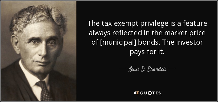 The tax-exempt privilege is a feature always reflected in the market price of [municipal] bonds. The investor pays for it. - Louis D. Brandeis