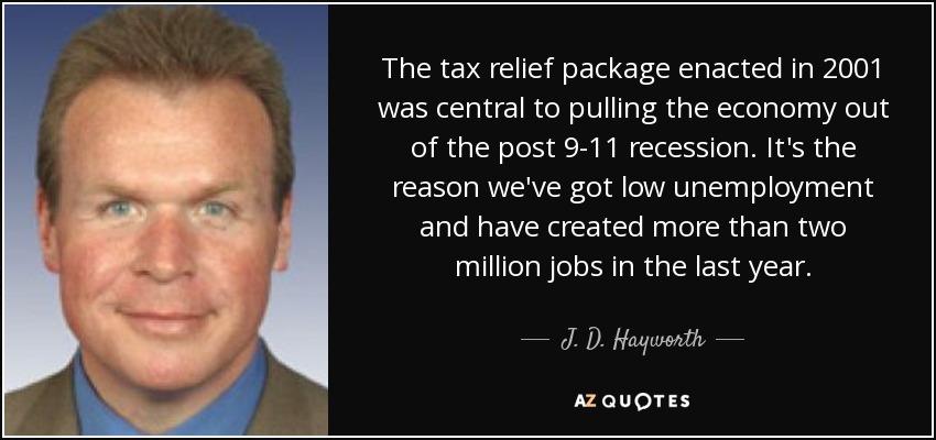 The tax relief package enacted in 2001 was central to pulling the economy out of the post 9-11 recession. It's the reason we've got low unemployment and have created more than two million jobs in the last year. - J. D. Hayworth