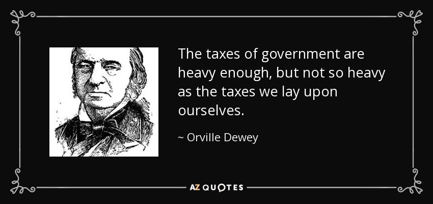 The taxes of government are heavy enough, but not so heavy as the taxes we lay upon ourselves. - Orville Dewey