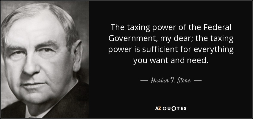 The taxing power of the Federal Government, my dear; the taxing power is sufficient for everything you want and need. - Harlan F. Stone