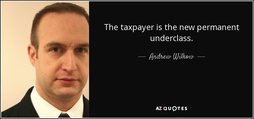 The taxpayer is the new permanent underclass. - Andrew Wilkow