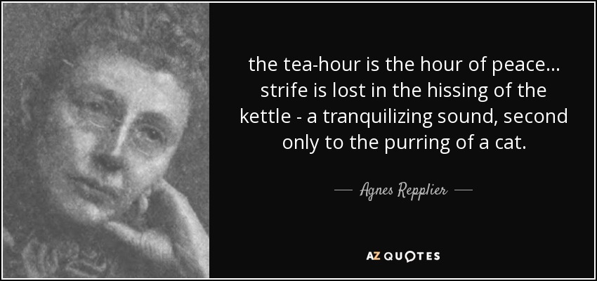 the tea-hour is the hour of peace ... strife is lost in the hissing of the kettle - a tranquilizing sound, second only to the purring of a cat. - Agnes Repplier