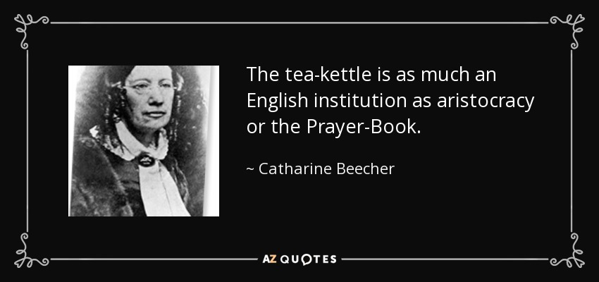 The tea-kettle is as much an English institution as aristocracy or the Prayer-Book. - Catharine Beecher