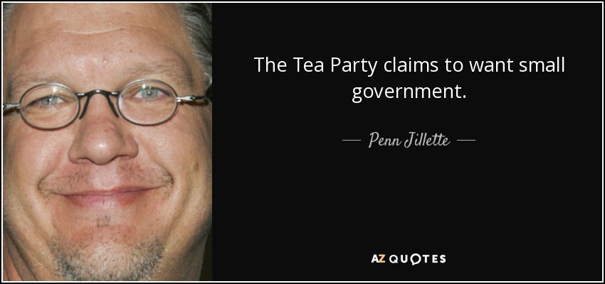 The Tea Party claims to want small government. - Penn Jillette