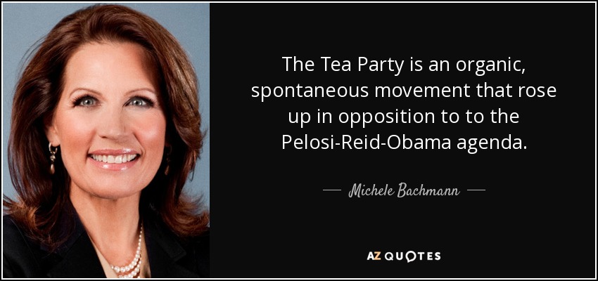 The Tea Party is an organic, spontaneous movement that rose up in opposition to to the Pelosi-Reid-Obama agenda. - Michele Bachmann