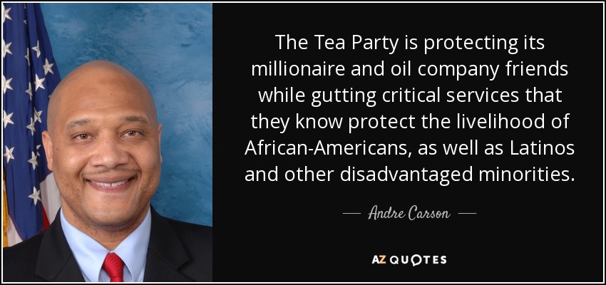 The Tea Party is protecting its millionaire and oil company friends while gutting critical services that they know protect the livelihood of African-Americans, as well as Latinos and other disadvantaged minorities. - Andre Carson