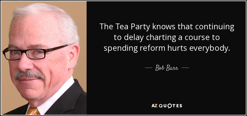 The Tea Party knows that continuing to delay charting a course to spending reform hurts everybody. - Bob Barr