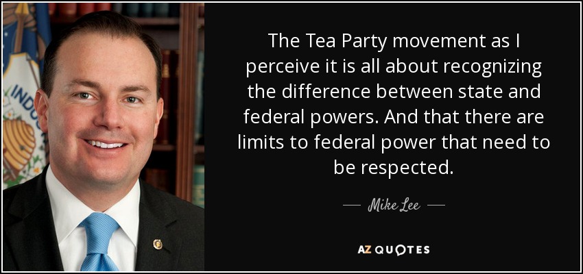 The Tea Party movement as I perceive it is all about recognizing the difference between state and federal powers. And that there are limits to federal power that need to be respected. - Mike Lee