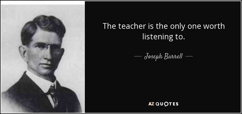 The teacher is the only one worth listening to. - Joseph Barrell