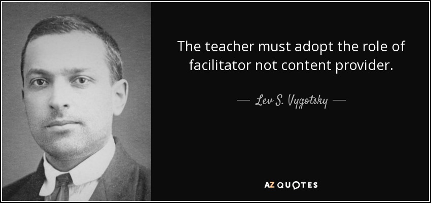 The teacher must adopt the role of facilitator not content provider. - Lev S. Vygotsky