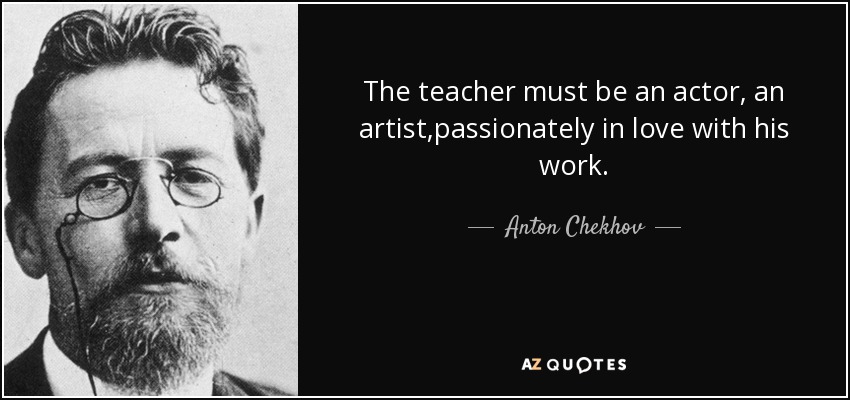 The teacher must be an actor, an artist,passionately in love with his work. - Anton Chekhov