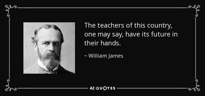 The teachers of this country, one may say, have its future in their hands. - William James