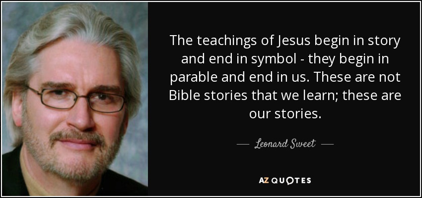 The teachings of Jesus begin in story and end in symbol - they begin in parable and end in us. These are not Bible stories that we learn; these are our stories. - Leonard Sweet