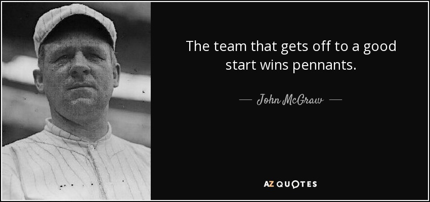 The team that gets off to a good start wins pennants. - John McGraw