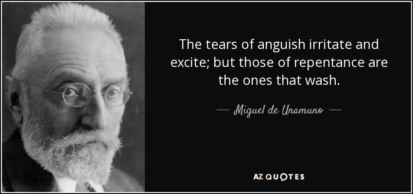 The tears of anguish irritate and excite; but those of repentance are the ones that wash. - Miguel de Unamuno