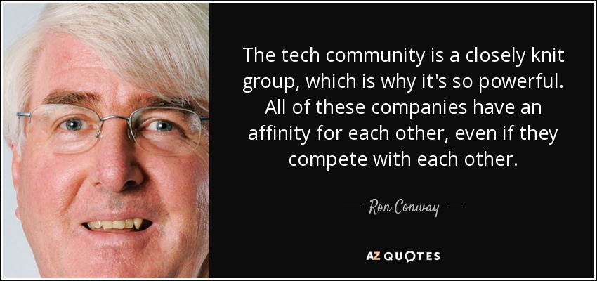 The tech community is a closely knit group, which is why it's so powerful. All of these companies have an affinity for each other, even if they compete with each other. - Ron Conway