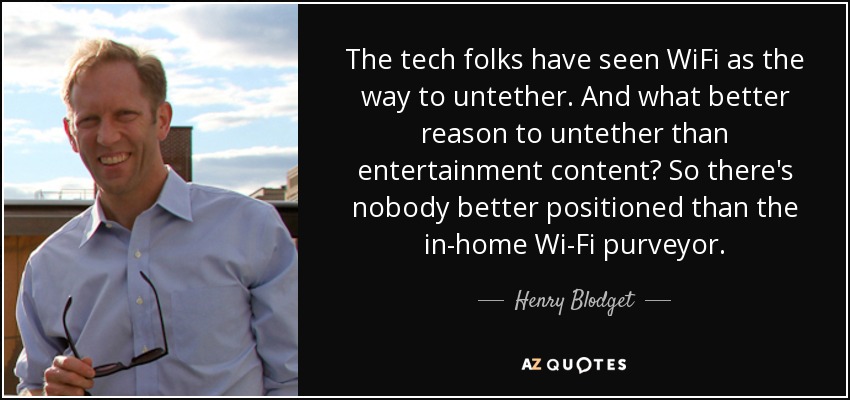 The tech folks have seen WiFi as the way to untether. And what better reason to untether than entertainment content? So there's nobody better positioned than the in-home Wi-Fi purveyor. - Henry Blodget
