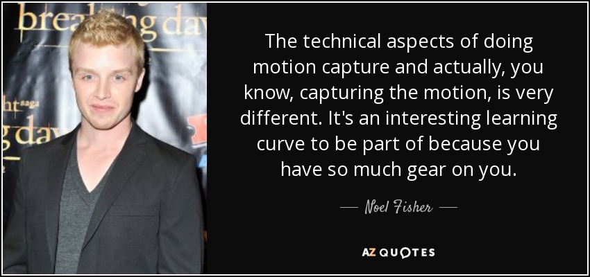 The technical aspects of doing motion capture and actually, you know, capturing the motion, is very different. It's an interesting learning curve to be part of because you have so much gear on you. - Noel Fisher