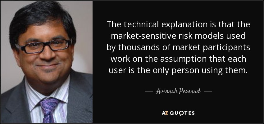 The technical explanation is that the market-sensitive risk models used by thousands of market participants work on the assumption that each user is the only person using them. - Avinash Persaud