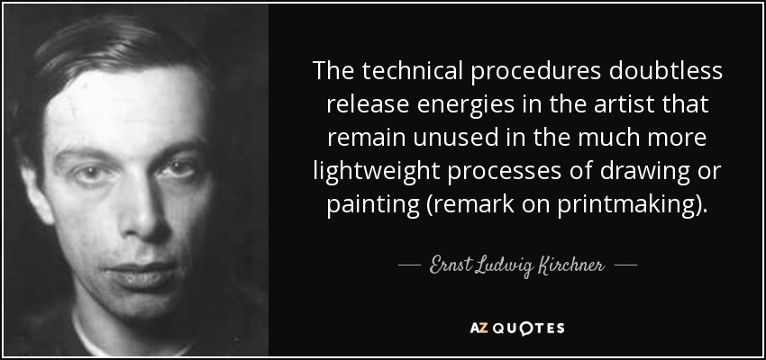 The technical procedures doubtless release energies in the artist that remain unused in the much more lightweight processes of drawing or painting (remark on printmaking). - Ernst Ludwig Kirchner