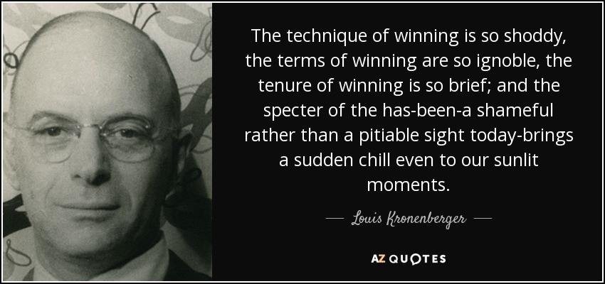 The technique of winning is so shoddy, the terms of winning are so ignoble, the tenure of winning is so brief; and the specter of the has-been-a shameful rather than a pitiable sight today-brings a sudden chill even to our sunlit moments. - Louis Kronenberger