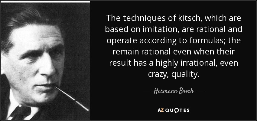 The techniques of kitsch, which are based on imitation, are rational and operate according to formulas; the remain rational even when their result has a highly irrational, even crazy, quality. - Hermann Broch