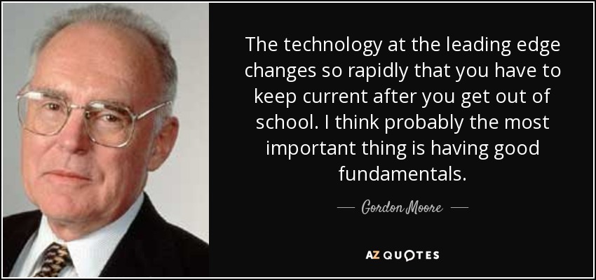 The technology at the leading edge changes so rapidly that you have to keep current after you get out of school. I think probably the most important thing is having good fundamentals. - Gordon Moore