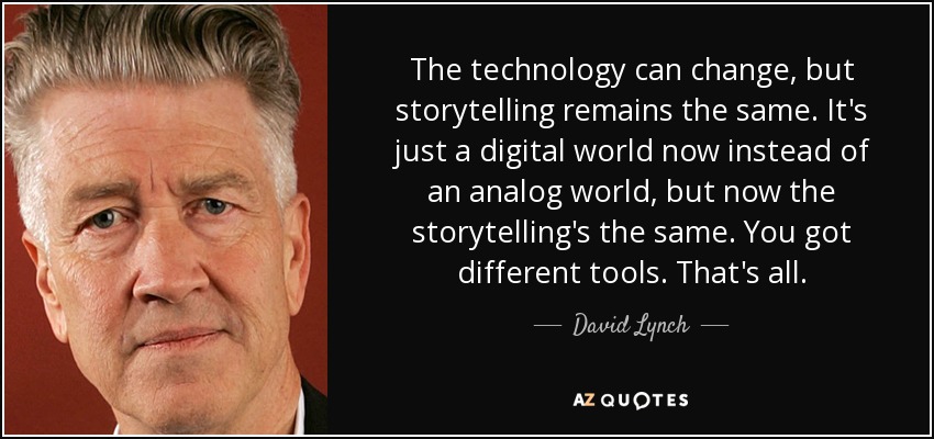 The technology can change, but storytelling remains the same. It's just a digital world now instead of an analog world, but now the storytelling's the same. You got different tools. That's all. - David Lynch