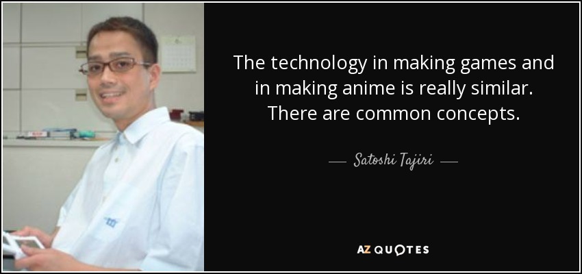 The technology in making games and in making anime is really similar. There are common concepts. - Satoshi Tajiri