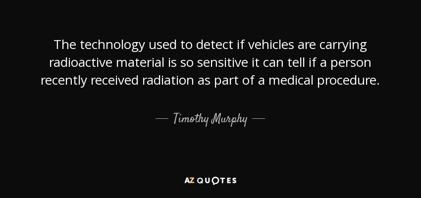 The technology used to detect if vehicles are carrying radioactive material is so sensitive it can tell if a person recently received radiation as part of a medical procedure. - Timothy Murphy
