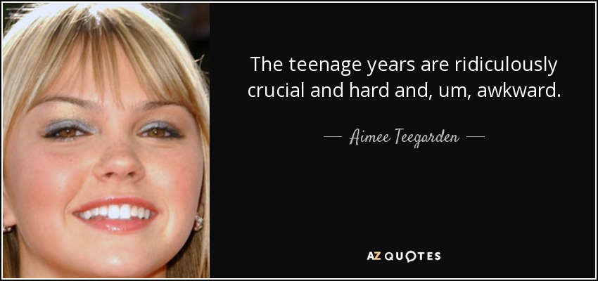 The teenage years are ridiculously crucial and hard and, um, awkward. - Aimee Teegarden
