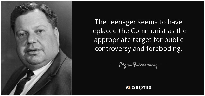 The teenager seems to have replaced the Communist as the appropriate target for public controversy and foreboding. - Edgar Friedenberg