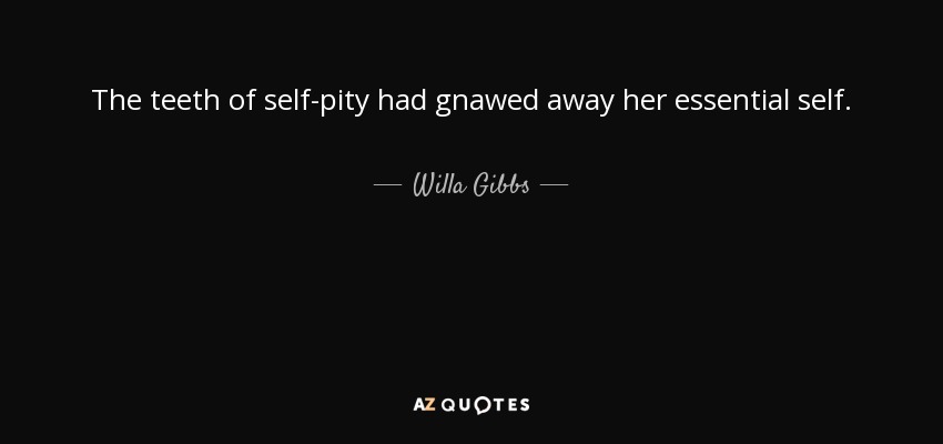 The teeth of self-pity had gnawed away her essential self. - Willa Gibbs