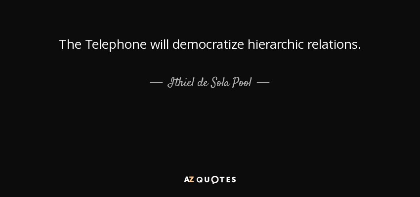 The Telephone will democratize hierarchic relations. - Ithiel de Sola Pool