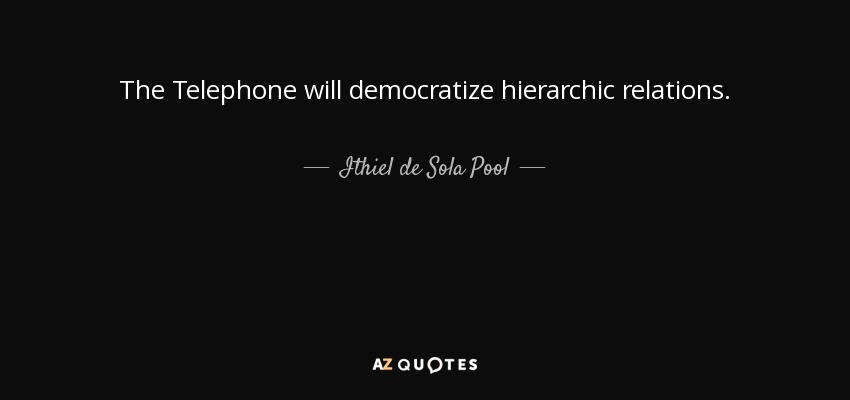 The Telephone will democratize hierarchic relations. - Ithiel de Sola Pool