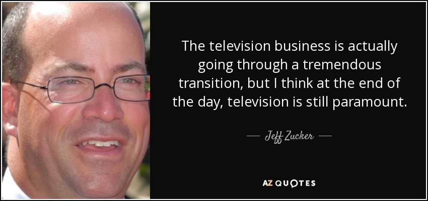 The television business is actually going through a tremendous transition, but I think at the end of the day, television is still paramount. - Jeff Zucker