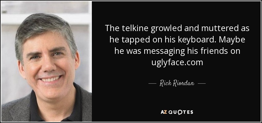 The telkine growled and muttered as he tapped on his keyboard. Maybe he was messaging his friends on uglyface.com - Rick Riordan