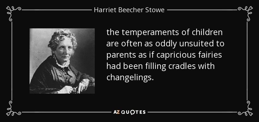 the temperaments of children are often as oddly unsuited to parents as if capricious fairies had been filling cradles with changelings. - Harriet Beecher Stowe