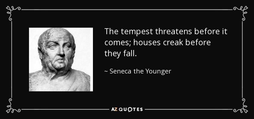 The tempest threatens before it comes; houses creak before they fall. - Seneca the Younger