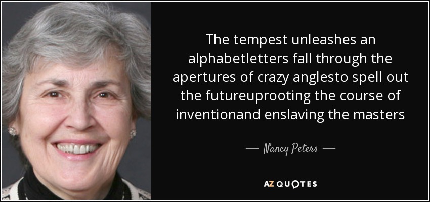 The tempest unleashes an alphabetletters fall through the apertures of crazy anglesto spell out the futureuprooting the course of inventionand enslaving the masters - Nancy Peters