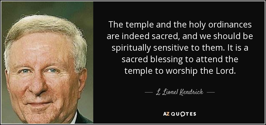 The temple and the holy ordinances are indeed sacred, and we should be spiritually sensitive to them. It is a sacred blessing to attend the temple to worship the Lord. - L. Lionel Kendrick