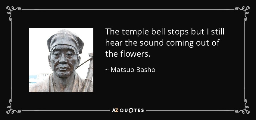 The temple bell stops but I still hear the sound coming out of the flowers. - Matsuo Basho