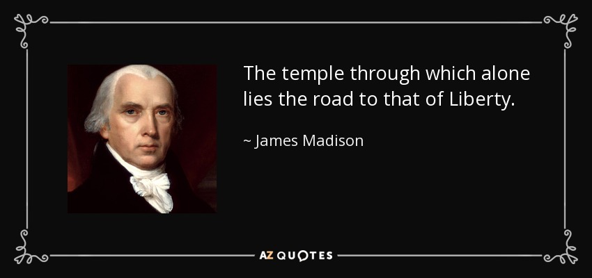The temple through which alone lies the road to that of Liberty. - James Madison