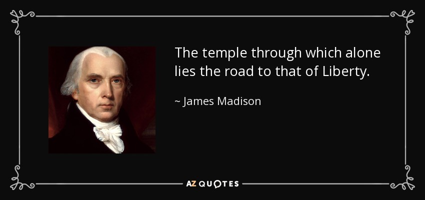The temple through which alone lies the road to that of Liberty. - James Madison