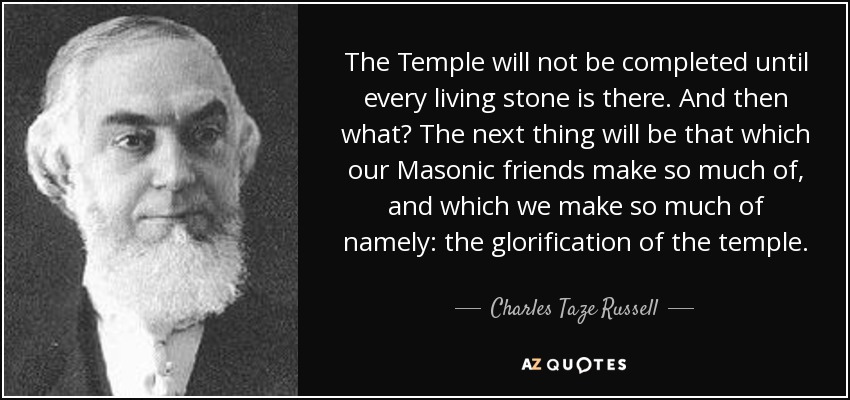 The Temple will not be completed until every living stone is there. And then what? The next thing will be that which our Masonic friends make so much of, and which we make so much of namely: the glorification of the temple. - Charles Taze Russell