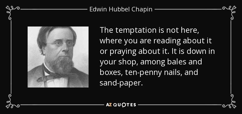 The temptation is not here, where you are reading about it or praying about it. It is down in your shop, among bales and boxes, ten-penny nails, and sand-paper. - Edwin Hubbel Chapin