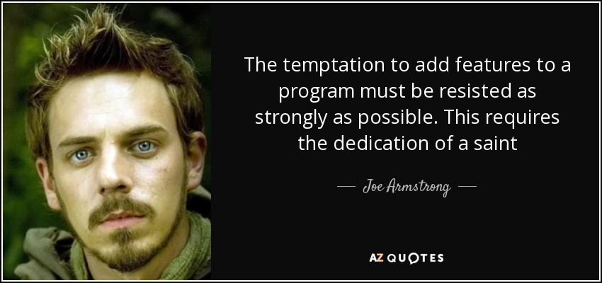 The temptation to add features to a program must be resisted as strongly as possible. This requires the dedication of a saint - Joe Armstrong