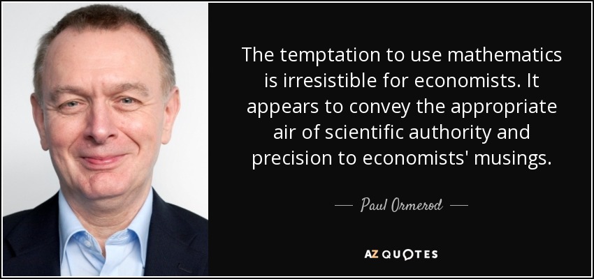 The temptation to use mathematics is irresistible for economists. It appears to convey the appropriate air of scientific authority and precision to economists' musings. - Paul Ormerod