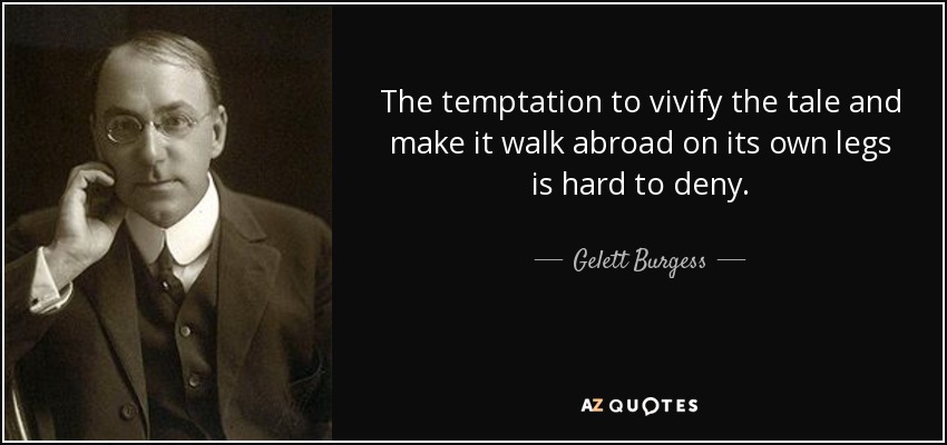The temptation to vivify the tale and make it walk abroad on its own legs is hard to deny. - Gelett Burgess