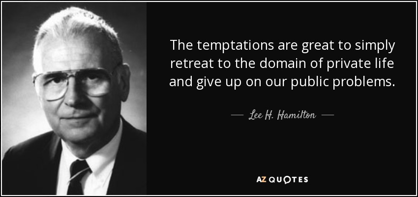 The temptations are great to simply retreat to the domain of private life and give up on our public problems. - Lee H. Hamilton